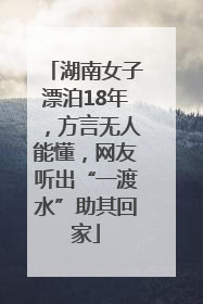 湖南女子漂泊18年，方言无人能懂，网友听出“一渡水”助其回家