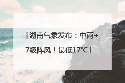 湖南气象发布：中雨+7级阵风！最低17℃