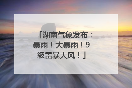 湖南气象发布：暴雨！大暴雨！9级雷暴大风！