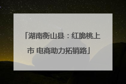 湖南衡山县：红脆桃上市 电商助力拓销路