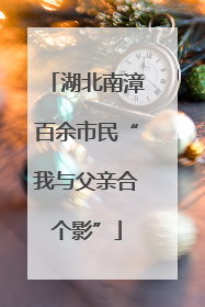 湖北南漳百余市民“我与父亲合个影”