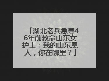 湖北老兵急寻46年前救命山东女护士：我的山东恩人，你在哪里？