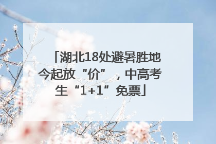 湖北18处避暑胜地今起放“价”，中高考生“1+1”免票