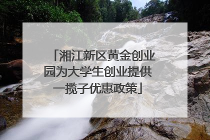 湘江新区黄金创业园为大学生创业提供一揽子优惠政策