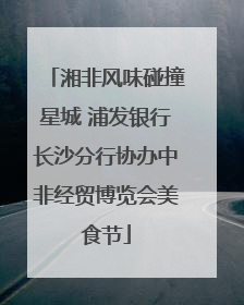 湘非风味碰撞星城 浦发银行长沙分行协办中非经贸博览会美食节