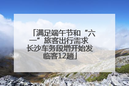 满足端午节和“六一”旅客出行需求 长沙车务段增开始发临客12趟
