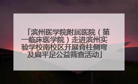 滨州医学院附属医院（第一临床医学院）走进滨州实验学校南校区开展脊柱侧弯及扁平足公益筛查活动