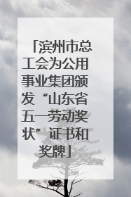 滨州市总工会为公用事业集团颁发“山东省五一劳动奖状”证书和奖牌