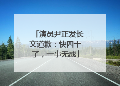 演员尹正发长文道歉：快四十了，一事无成