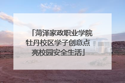 菏泽家政职业学院牡丹校区学子创意点亮校园安全生活