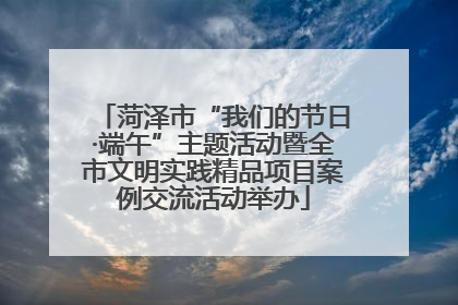 菏泽市“我们的节日·端午”主题活动暨全市文明实践精品项目案例交流活动举办