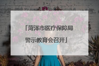 菏泽市医疗保障局警示教育会召开