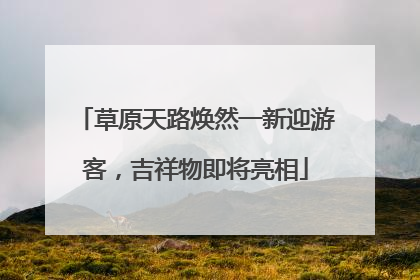 草原天路焕然一新迎游客，吉祥物即将亮相