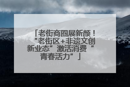 老街商圈展新颜！“老街区+非遗文创新业态”激活消费“青春活力”