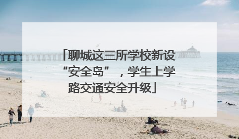 聊城这三所学校新设“安全岛”，学生上学路交通安全升级
