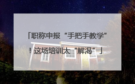 职称申报“手把手教学”！这场培训太“解渴”