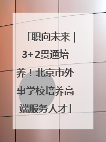 职向未来｜3+2贯通培养！北京市外事学校培养高端服务人才