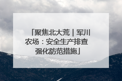 聚焦北大荒｜军川农场：安全生产排查 强化防范措施