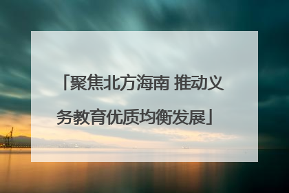 聚焦北方海南 推动义务教育优质均衡发展