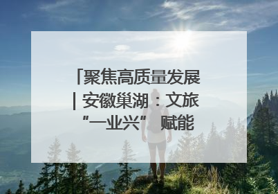 聚焦高质量发展｜安徽巢湖：文旅“一业兴” 赋能“百业旺”