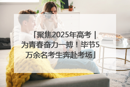 聚焦2025年高考｜为青春奋力一搏！毕节5万余名考生奔赴考场