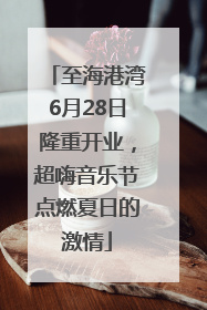至海港湾6月28日隆重开业，超嗨音乐节点燃夏日的激情