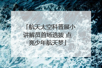 航天太空科普展小讲解员首场选拔 点亮少年航天梦