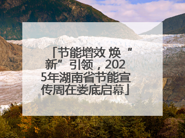 节能增效 焕“新”引领，2025年湖南省节能宣传周在娄底启幕