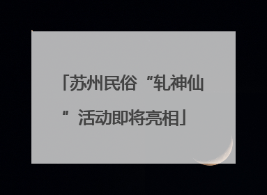 苏州民俗“轧神仙”活动即将亮相