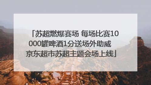 苏超燃爆赛场 每场比赛10000罐啤酒1分送场外助威 京东超市苏超主题会场上线