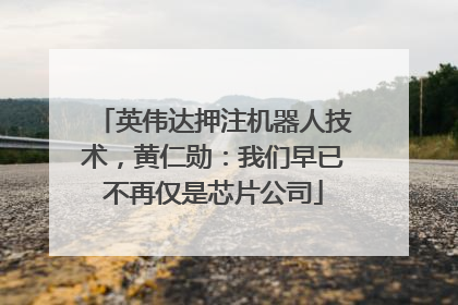英伟达押注机器人技术，黄仁勋：我们早已不再仅是芯片公司
