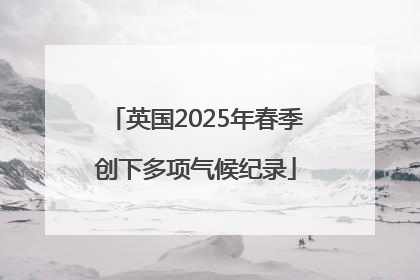 英国2025年春季创下多项气候纪录