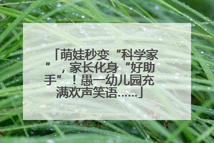 萌娃秒变“科学家”，家长化身“好助手”！愚一幼儿园充满欢声笑语……