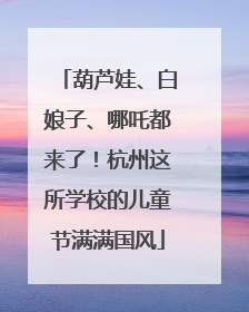 葫芦娃、白娘子、哪吒都来了！杭州这所学校的儿童节满满国风