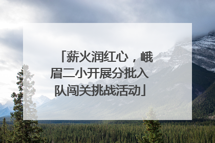 薪火润红心，峨眉二小开展分批入队闯关挑战活动