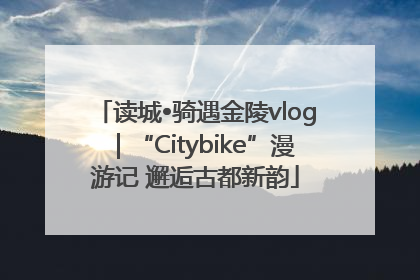 读城•骑遇金陵vlog｜“Citybike”漫游记 邂逅古都新韵