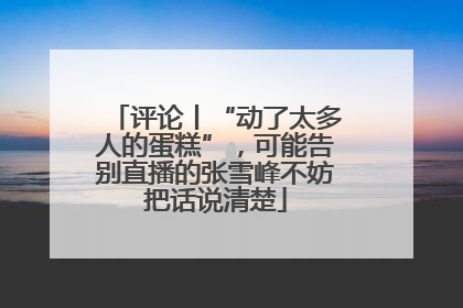 评论丨“动了太多人的蛋糕”，可能告别直播的张雪峰不妨把话说清楚