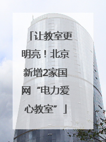 让教室更明亮！北京新增2家国网“电力爱心教室”