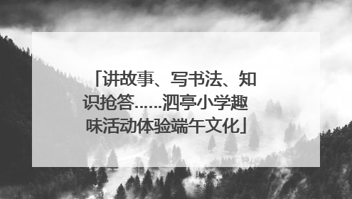 讲故事、写书法、知识抢答……泗亭小学趣味活动体验端午文化