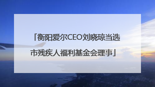 衡阳爱尔CEO刘晓琼当选市残疾人福利基金会理事