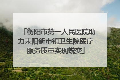 衡阳市第一人民医院助力耒阳新市镇卫生院医疗服务质量实现蜕变