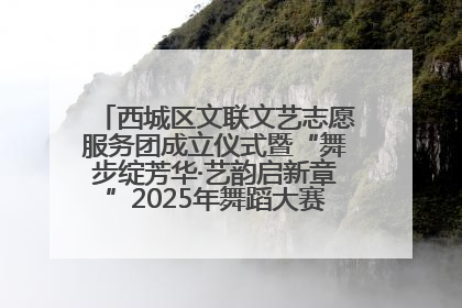 西城区文联文艺志愿服务团成立仪式暨“舞步绽芳华·艺韵启新章”2025年舞蹈大赛展演圆满举办