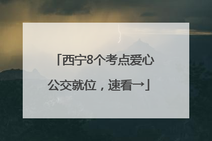 西宁8个考点爱心公交就位，速看→