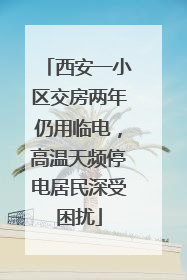 西安一小区交房两年仍用临电，高温天频停电居民深受困扰
