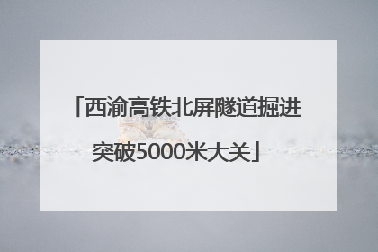 西渝高铁北屏隧道掘进突破5000米大关