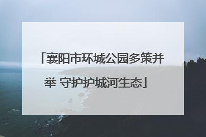 襄阳市环城公园多策并举 守护护城河生态