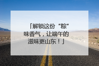 解锁这份“粽”味香气，让端午的滋味更山东！