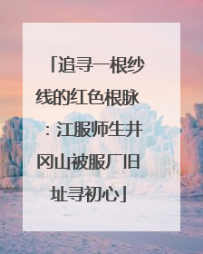 追寻一根纱线的红色根脉：江服师生井冈山被服厂旧址寻初心