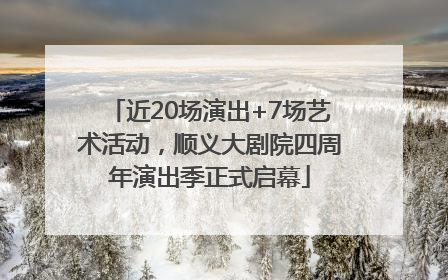近20场演出+7场艺术活动，顺义大剧院四周年演出季正式启幕