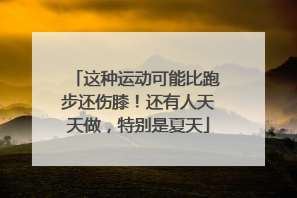 这种运动可能比跑步还伤膝！还有人天天做，特别是夏天